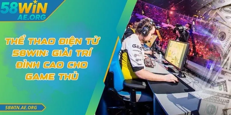 Thể Thao Điện Tử 58WIN: Giải Trí Đỉnh Cao Cho Game Thủ